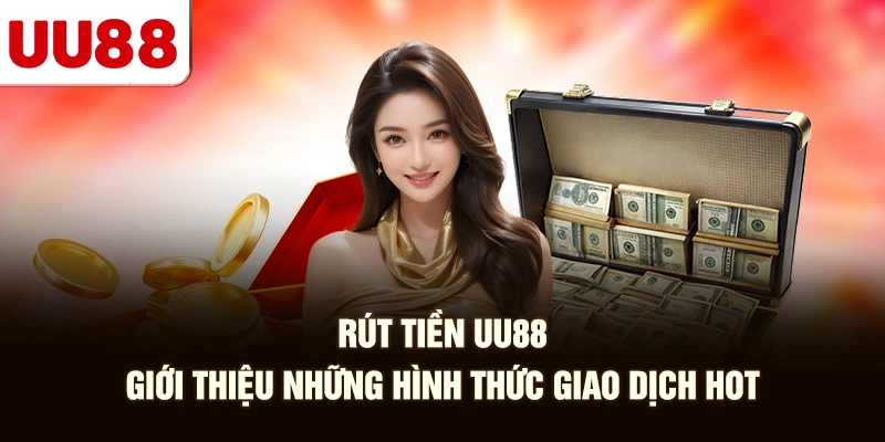 Rút Tiền UU88 - Giới Thiệu Những Hình Thức Giao Dịch Hot